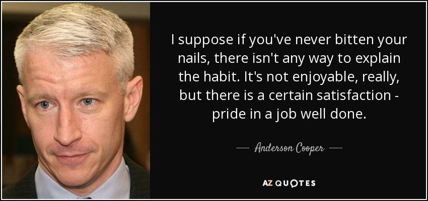 I suppose if you've never bitten your nails, there isn't any way to explain the habit. It's not enjoyable, really, but there is a certain satisfaction - pride in a job well done. - Anderson Cooper