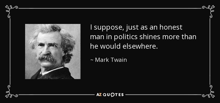 I suppose, just as an honest man in politics shines more than he would elsewhere. - Mark Twain