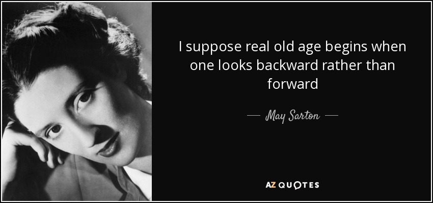 I suppose real old age begins when one looks backward rather than forward - May Sarton