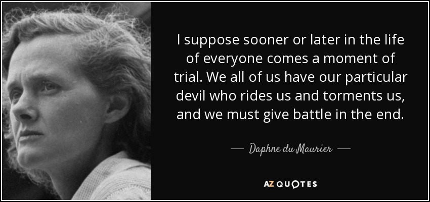 I suppose sooner or later in the life of everyone comes a moment of trial. We all of us have our particular devil who rides us and torments us, and we must give battle in the end. - Daphne du Maurier
