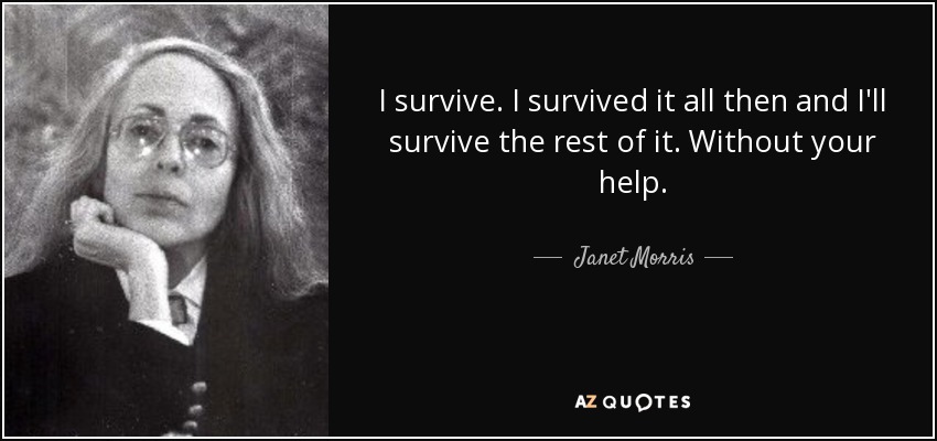 I survive. I survived it all then and I'll survive the rest of it. Without your help. - Janet Morris