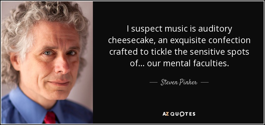 I suspect music is auditory cheesecake, an exquisite confection crafted to tickle the sensitive spots of... our mental faculties. - Steven Pinker