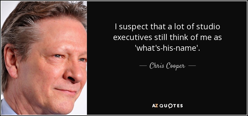 I suspect that a lot of studio executives still think of me as 'what's-his-name'. - Chris Cooper