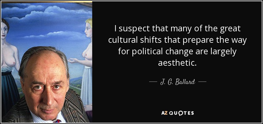 I suspect that many of the great cultural shifts that prepare the way for political change are largely aesthetic. - J. G. Ballard