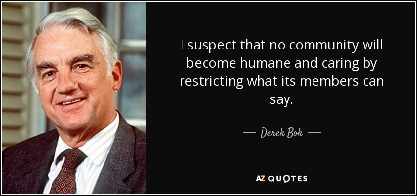 I suspect that no community will become humane and caring by restricting what its members can say. - Derek Bok