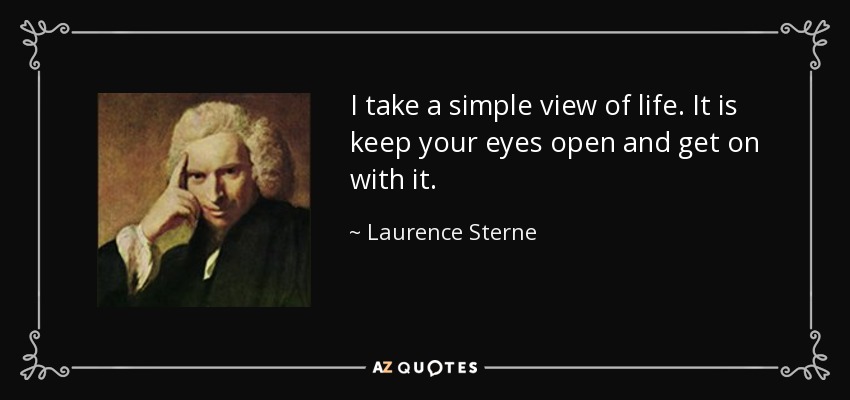 I take a simple view of life. It is keep your eyes open and get on with it. - Laurence Sterne