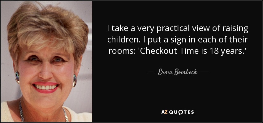 I take a very practical view of raising children. I put a sign in each of their rooms: 'Checkout Time is 18 years.' - Erma Bombeck