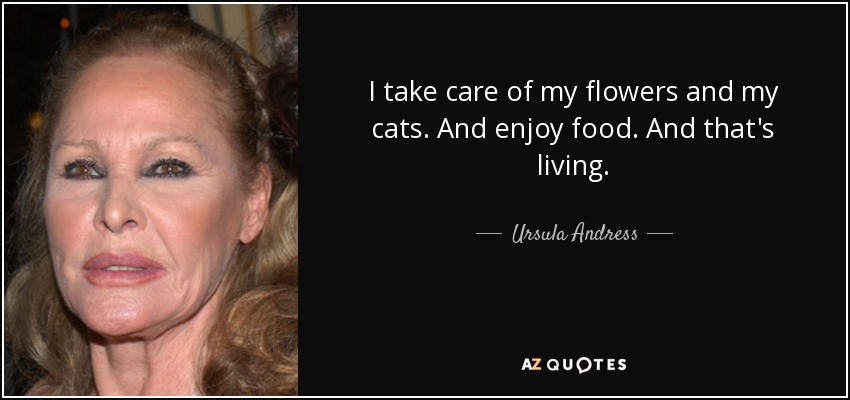 I take care of my flowers and my cats. And enjoy food. And that's living. - Ursula Andress