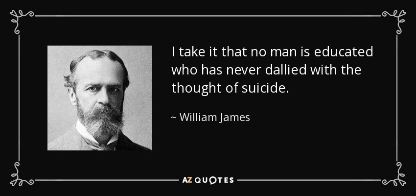I take it that no man is educated who has never dallied with the thought of suicide. - William James