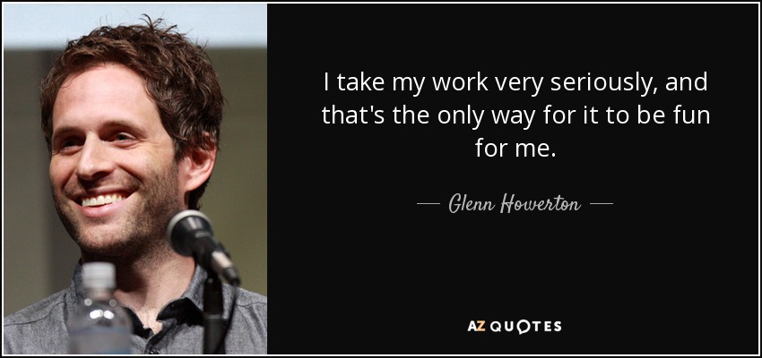 I take my work very seriously, and that's the only way for it to be fun for me. - Glenn Howerton