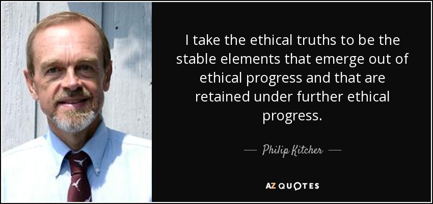 I take the ethical truths to be the stable elements that emerge out of ethical progress and that are retained under further ethical progress. - Philip Kitcher