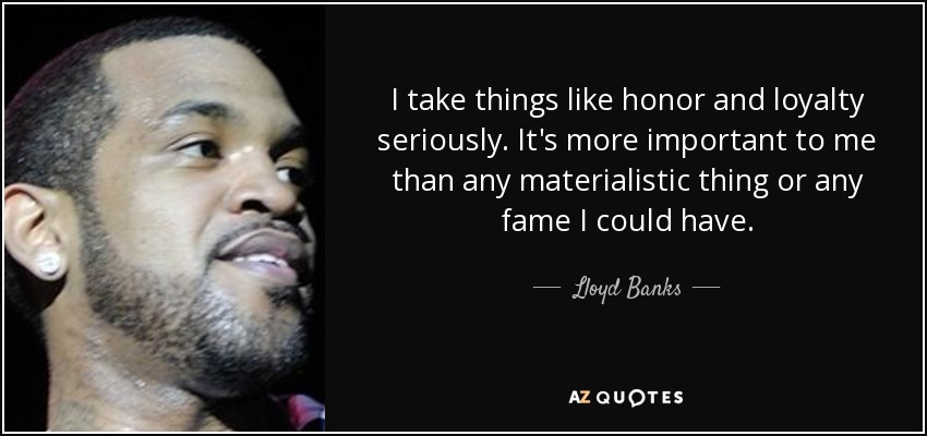 I take things like honor and loyalty seriously. It's more important to me than any materialistic thing or any fame I could have. - Lloyd Banks