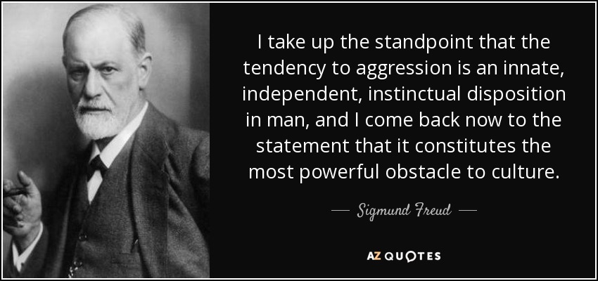 I take up the standpoint that the tendency to aggression is an innate, independent, instinctual disposition in man, and I come back now to the statement that it constitutes the most powerful obstacle to culture. - Sigmund Freud