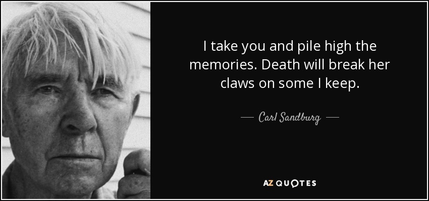 I take you and pile high the memories. Death will break her claws on some I keep. - Carl Sandburg