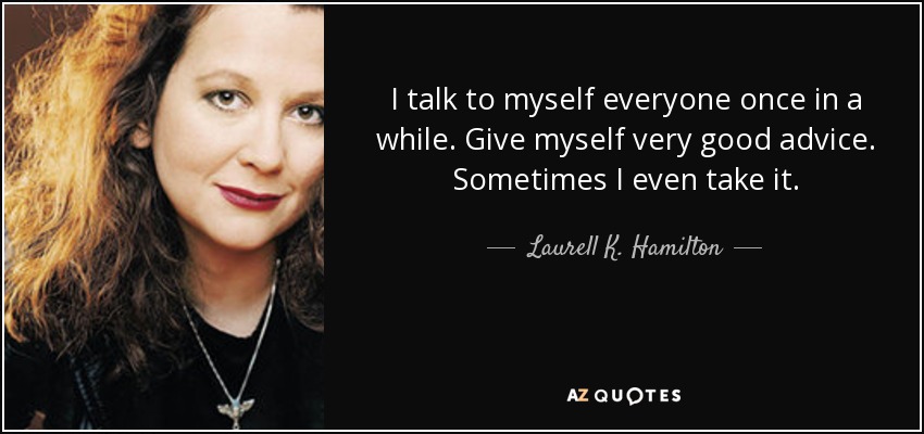 I talk to myself everyone once in a while. Give myself very good advice. Sometimes I even take it. - Laurell K. Hamilton