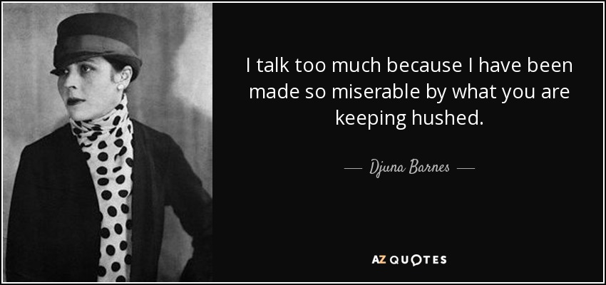 I talk too much because I have been made so miserable by what you are keeping hushed. - Djuna Barnes