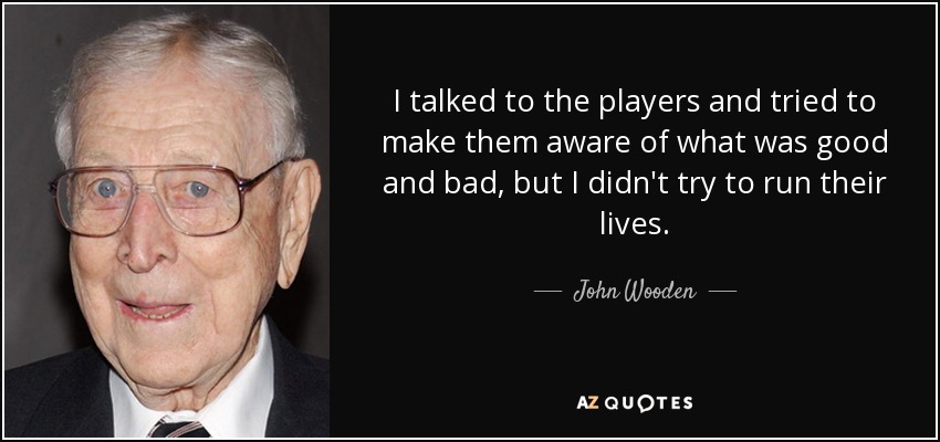 I talked to the players and tried to make them aware of what was good and bad, but I didn't try to run their lives. - John Wooden