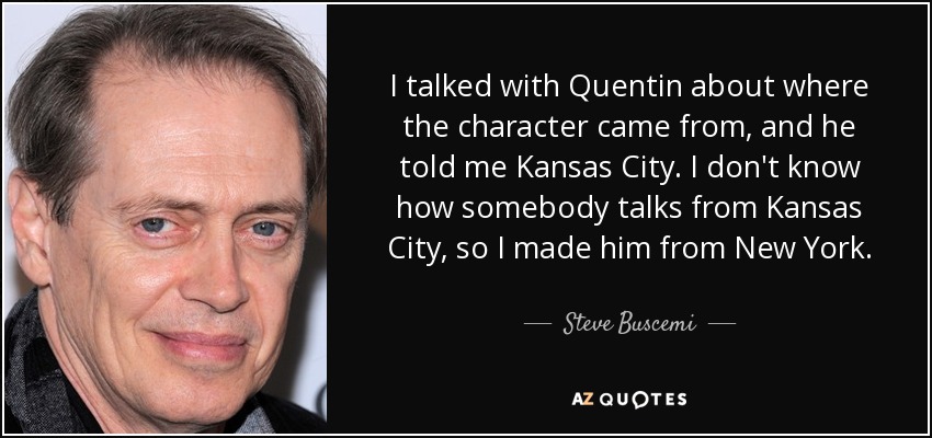 I talked with Quentin about where the character came from, and he told me Kansas City. I don't know how somebody talks from Kansas City, so I made him from New York. - Steve Buscemi