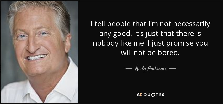 I tell people that I'm not necessarily any good, it's just that there is nobody like me. I just promise you will not be bored. - Andy Andrews