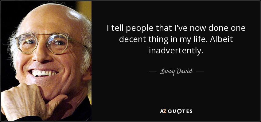 I tell people that I've now done one decent thing in my life. Albeit inadvertently. - Larry David