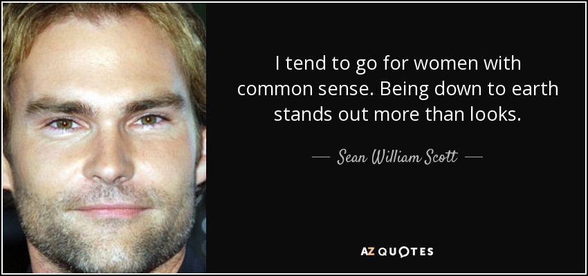 I tend to go for women with common sense. Being down to earth stands out more than looks. - Sean William Scott