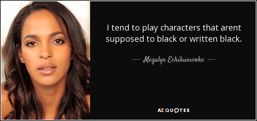 I tend to play characters that arent supposed to black or written black. - Megalyn Echikunwoke