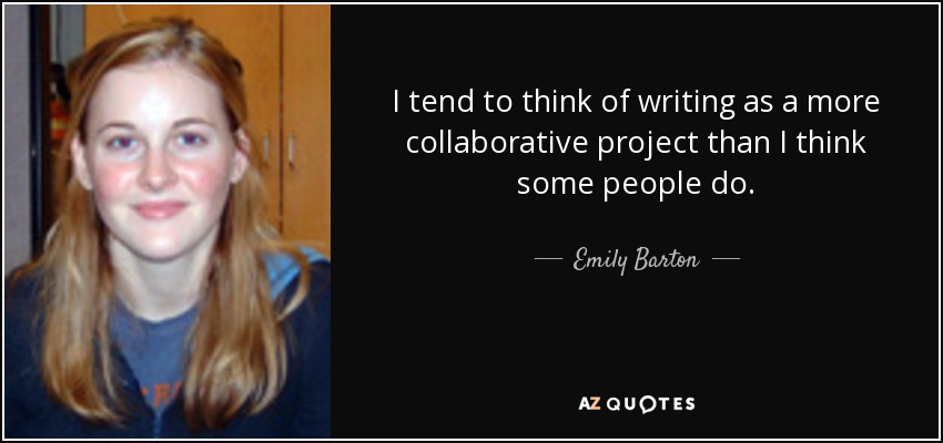 I tend to think of writing as a more collaborative project than I think some people do. - Emily Barton