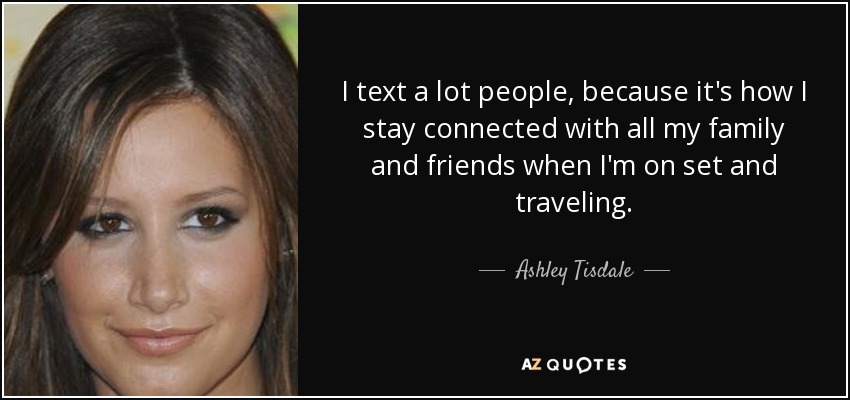 I text a lot people, because it's how I stay connected with all my family and friends when I'm on set and traveling. - Ashley Tisdale