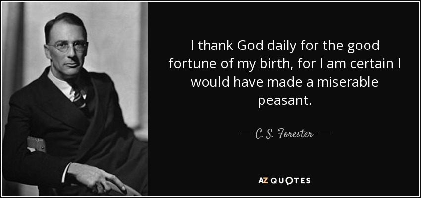 I thank God daily for the good fortune of my birth, for I am certain I would have made a miserable peasant. - C. S. Forester