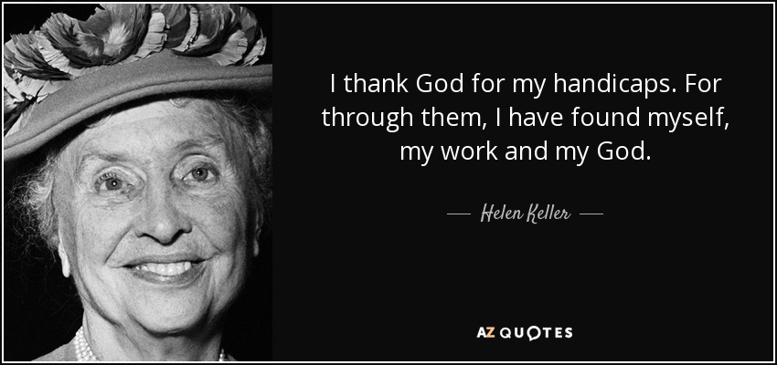 I thank God for my handicaps. For through them, I have found myself, my work and my God. - Helen Keller