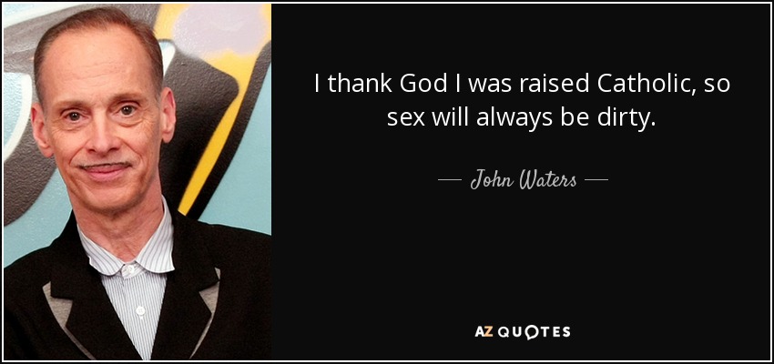 I thank God I was raised Catholic, so sex will always be dirty. - John Waters