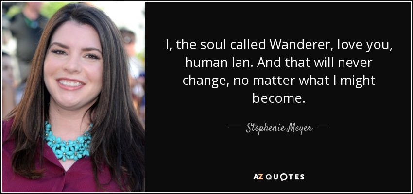 I, the soul called Wanderer, love you, human Ian. And that will never change, no matter what I might become. - Stephenie Meyer