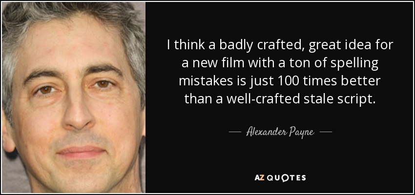 I think a badly crafted, great idea for a new film with a ton of spelling mistakes is just 100 times better than a well-crafted stale script. - Alexander Payne