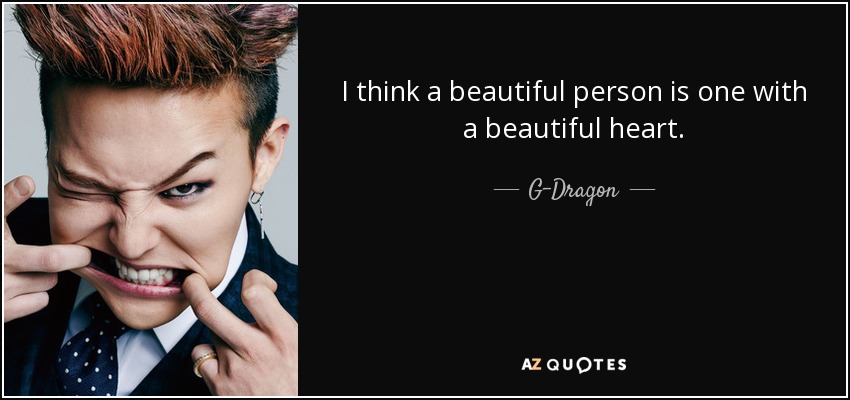 I think a beautiful person is one with a beautiful heart. - G-Dragon