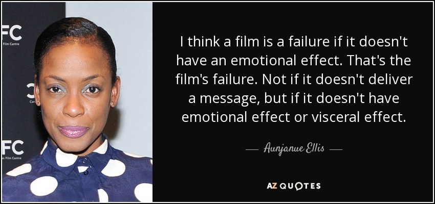 I think a film is a failure if it doesn't have an emotional effect. That's the film's failure. Not if it doesn't deliver a message, but if it doesn't have emotional effect or visceral effect. - Aunjanue Ellis