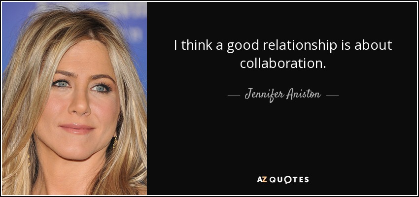 I think a good relationship is about collaboration. - Jennifer Aniston