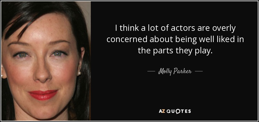I think a lot of actors are overly concerned about being well liked in the parts they play. - Molly Parker