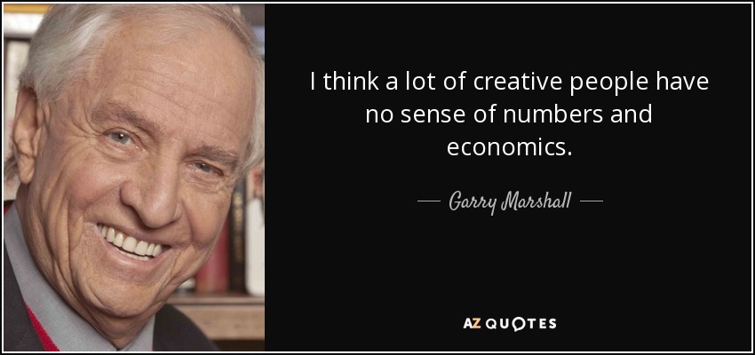 I think a lot of creative people have no sense of numbers and economics. - Garry Marshall