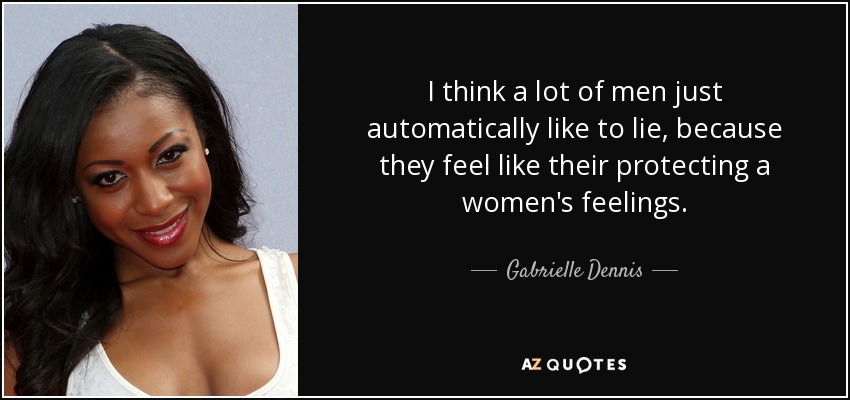 I think a lot of men just automatically like to lie, because they feel like their protecting a women's feelings. - Gabrielle Dennis