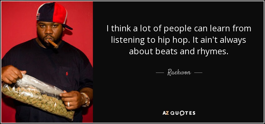 I think a lot of people can learn from listening to hip hop. It ain't always about beats and rhymes. - Raekwon