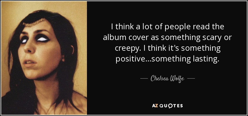 I think a lot of people read the album cover as something scary or creepy. I think it's something positive...something lasting. - Chelsea Wolfe