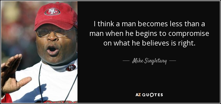 I think a man becomes less than a man when he begins to compromise on what he believes is right. - Mike Singletary