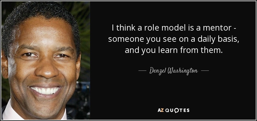 I think a role model is a mentor - someone you see on a daily basis, and you learn from them. - Denzel Washington