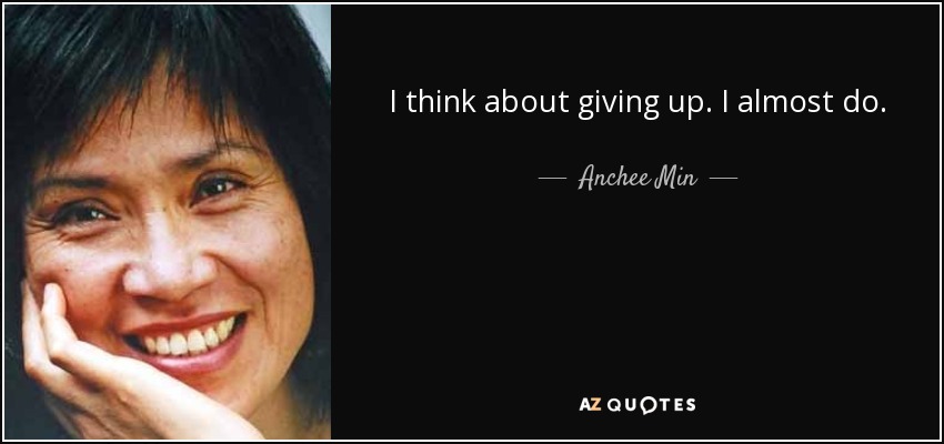 I think about giving up. I almost do. - Anchee Min