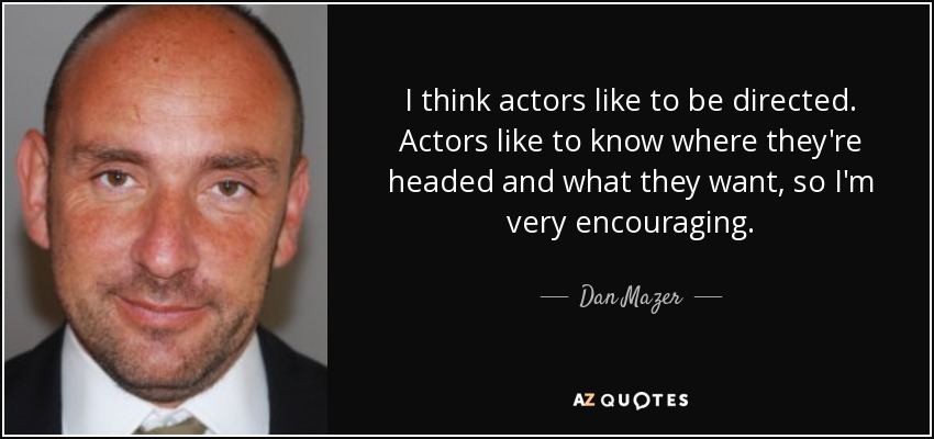 I think actors like to be directed. Actors like to know where they're headed and what they want, so I'm very encouraging. - Dan Mazer