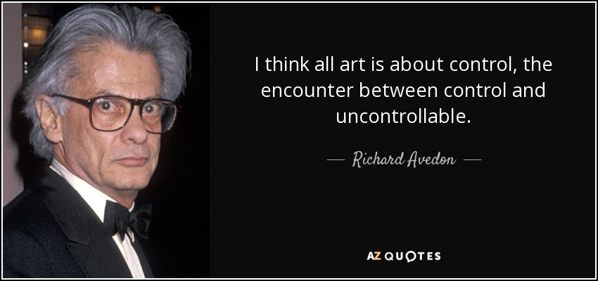I think all art is about control, the encounter between control and uncontrollable. - Richard Avedon