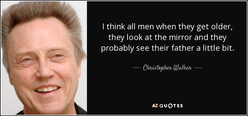 I think all men when they get older, they look at the mirror and they probably see their father a little bit. - Christopher Walken