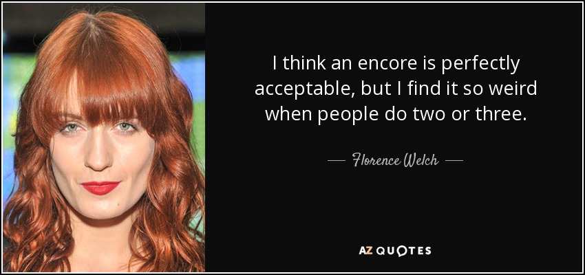 I think an encore is perfectly acceptable, but I find it so weird when people do two or three. - Florence Welch