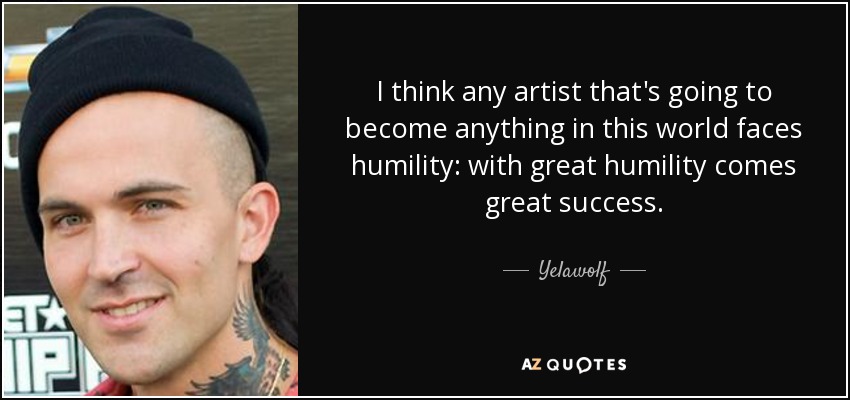 I think any artist that's going to become anything in this world faces humility: with great humility comes great success. - Yelawolf