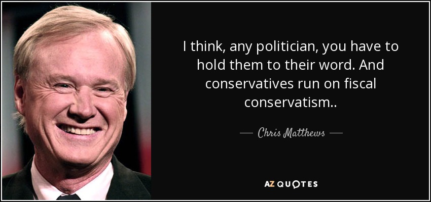 I think, any politician, you have to hold them to their word. And conservatives run on fiscal conservatism. . - Chris Matthews